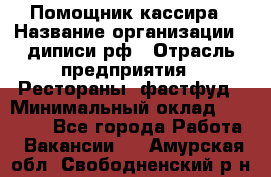 Помощник кассира › Название организации ­ диписи.рф › Отрасль предприятия ­ Рестораны, фастфуд › Минимальный оклад ­ 25 000 - Все города Работа » Вакансии   . Амурская обл.,Свободненский р-н